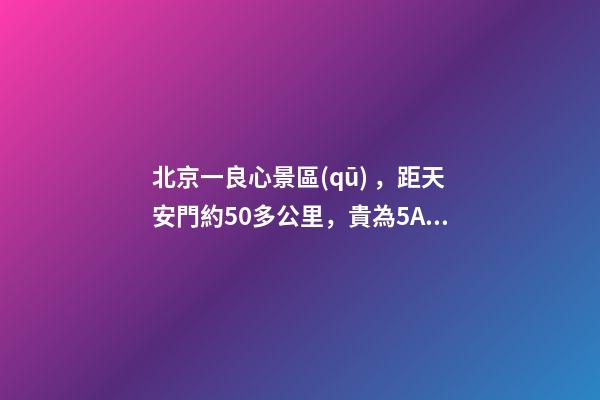 北京一良心景區(qū)，距天安門約50多公里，貴為5A春節(jié)期間免費開放